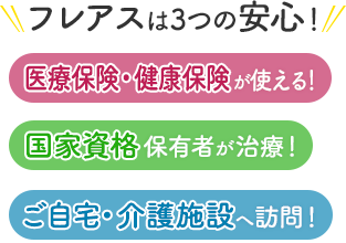 フレアスは3つの安心！医療保険・健康保険が使える！国家資格保有者が治療！ご自宅・介護施設へ訪問マッサージ！浜松市中央区、浜名区